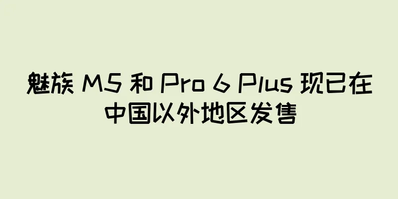 魅族 M5 和 Pro 6 Plus 现已在中国以外地区发售