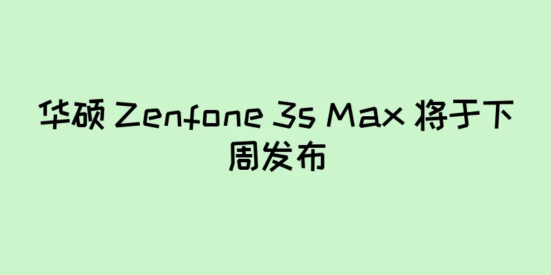 华硕 Zenfone 3s Max 将于下周发布