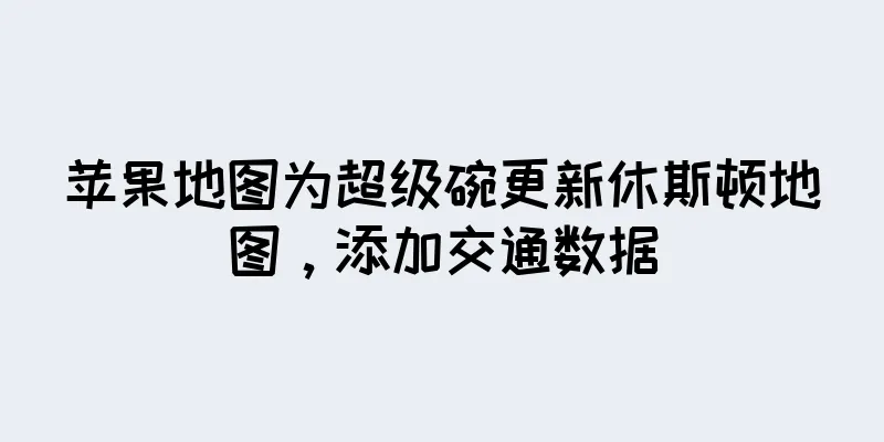 苹果地图为超级碗更新休斯顿地图，添加交通数据