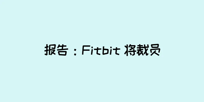 报告：Fitbit 将裁员