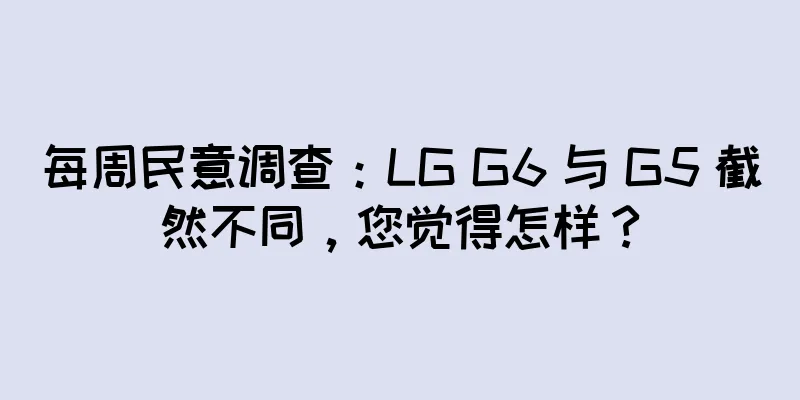 每周民意调查：LG G6 与 G5 截然不同，您觉得怎样？