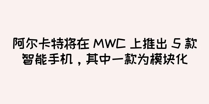 阿尔卡特将在 MWC 上推出 5 款智能手机，其中一款为模块化