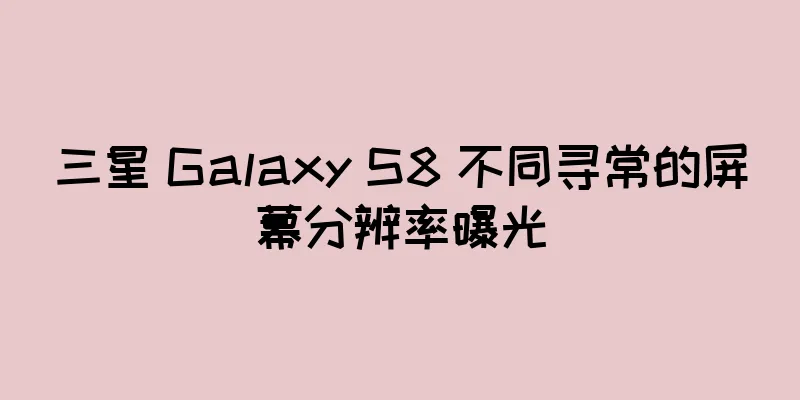 三星 Galaxy S8 不同寻常的屏幕分辨率曝光