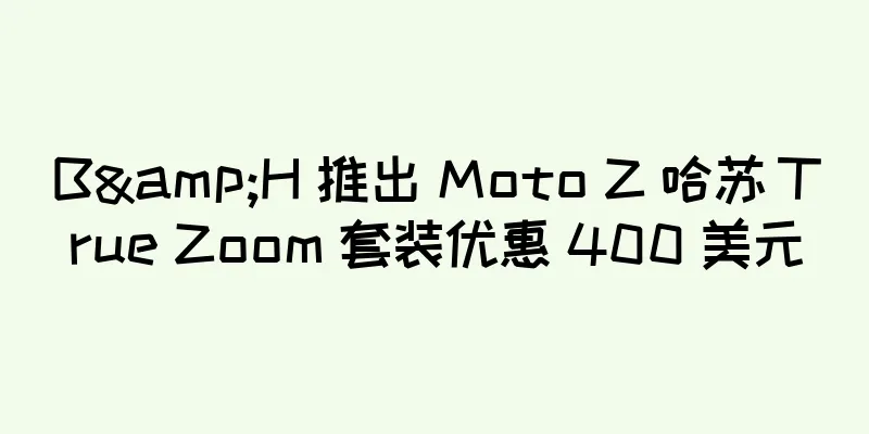 B&H 推出 Moto Z 哈苏 True Zoom 套装优惠 400 美元