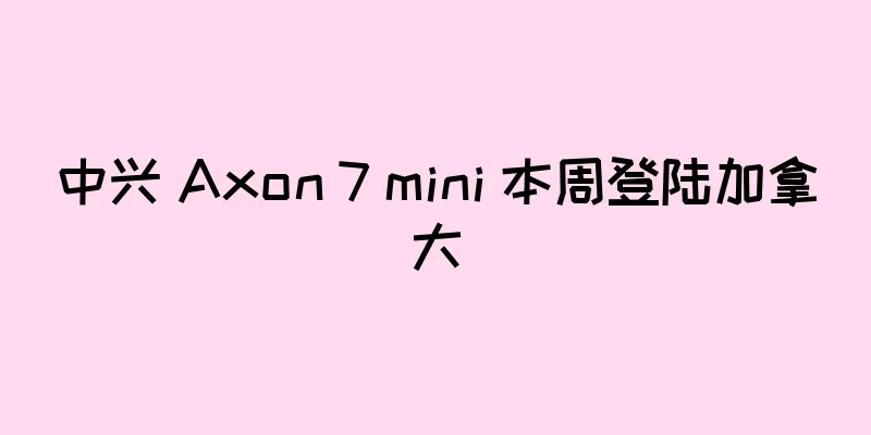 中兴 Axon 7 mini 本周登陆加拿大