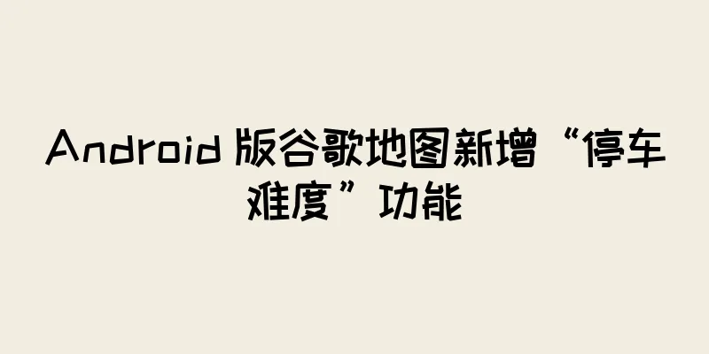 Android 版谷歌地图新增“停车难度”功能