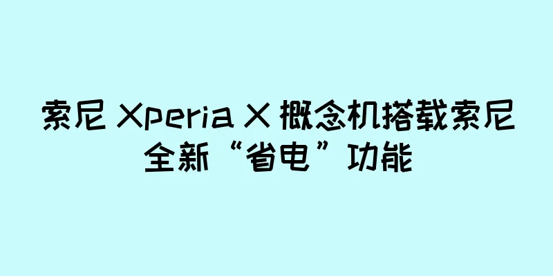 索尼 Xperia X 概念机搭载索尼全新“省电”功能