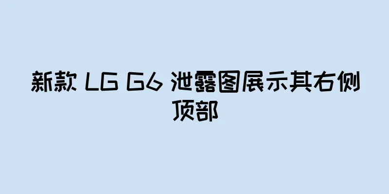 新款 LG G6 泄露图展示其右侧顶部