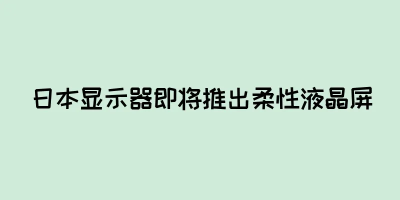 日本显示器即将推出柔性液晶屏