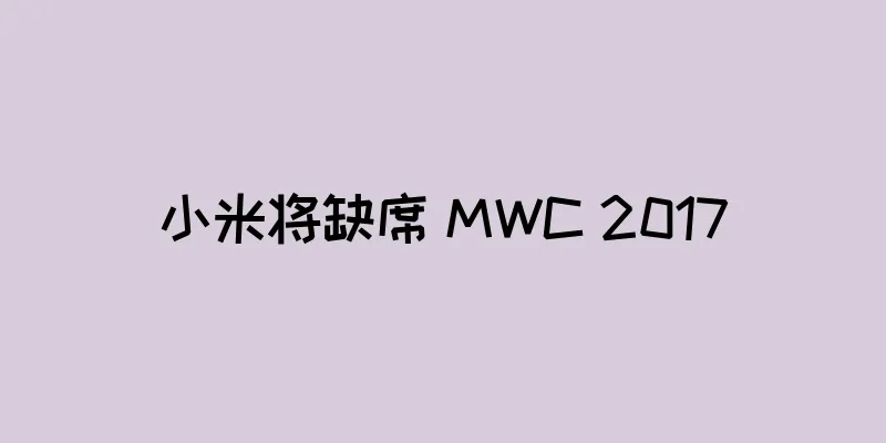 小米将缺席 MWC 2017