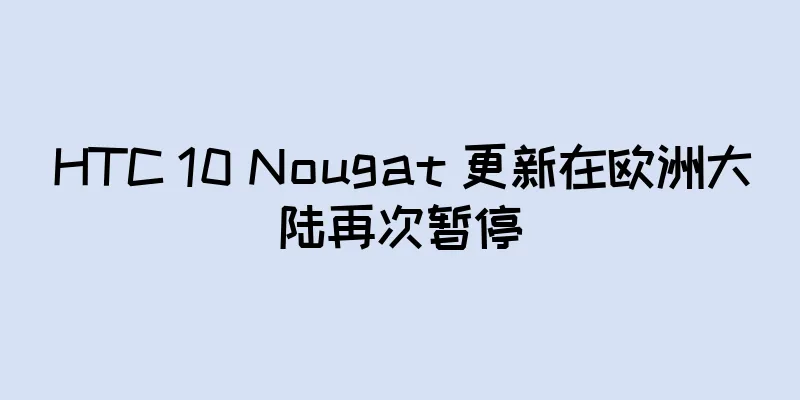 HTC 10 Nougat 更新在欧洲大陆再次暂停