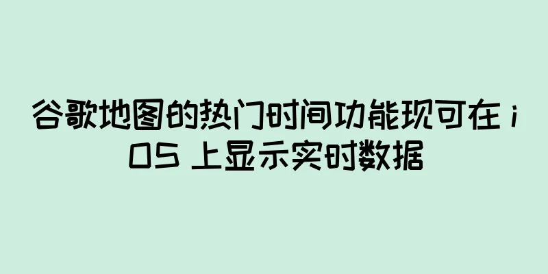 谷歌地图的热门时间功能现可在 iOS 上显示实时数据