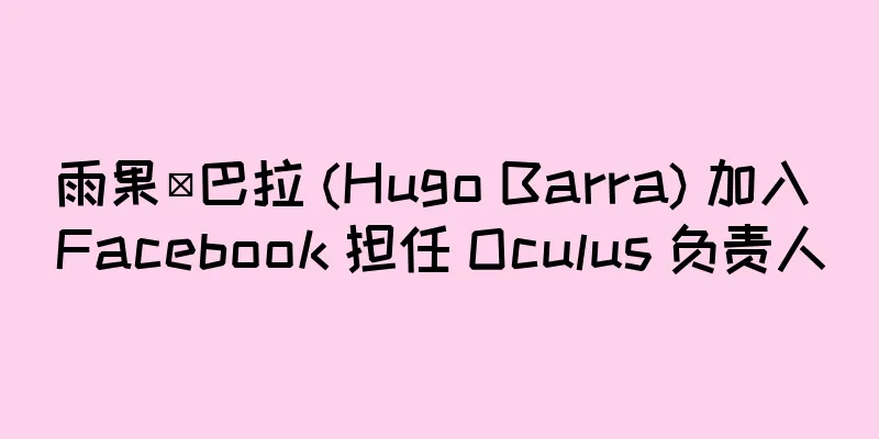 雨果·巴拉 (Hugo Barra) 加入 Facebook 担任 Oculus 负责人