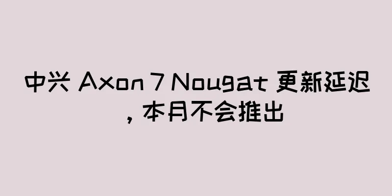 中兴 Axon 7 Nougat 更新延迟，本月不会推出