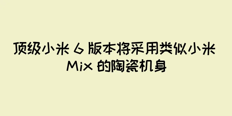顶级小米 6 版本将采用类似小米 Mix 的陶瓷机身