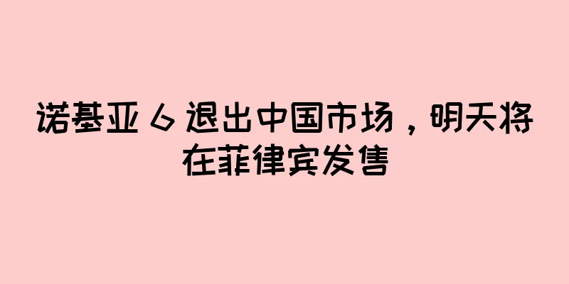 诺基亚 6 退出中国市场，明天将在菲律宾发售