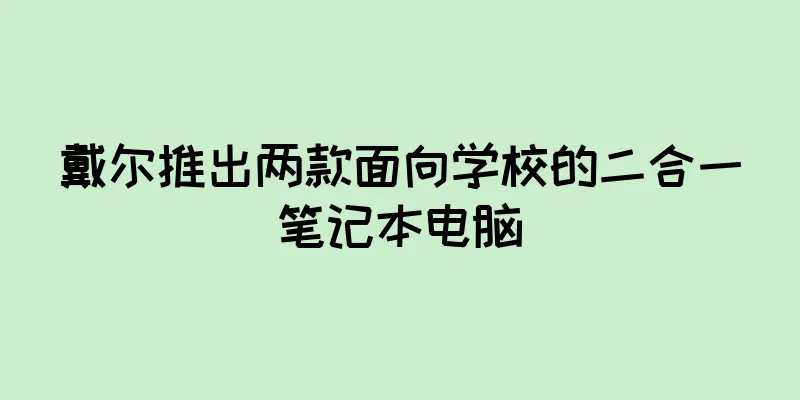 戴尔推出两款面向学校的二合一笔记本电脑