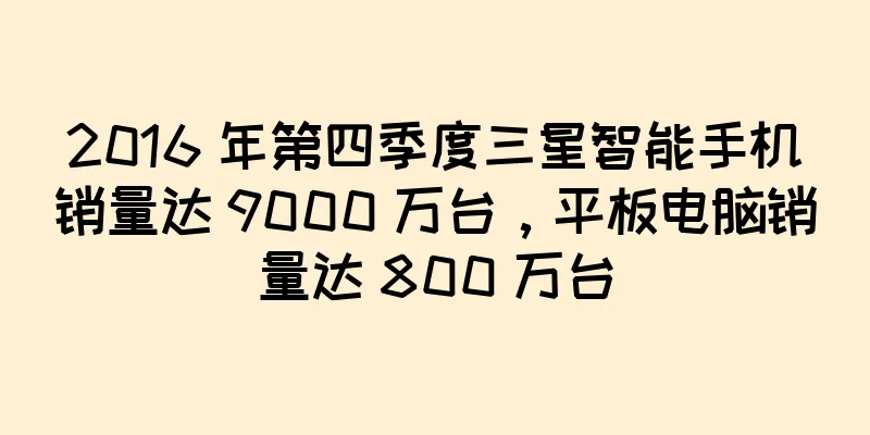 2016 年第四季度三星智能手机销量达 9000 万台，平板电脑销量达 800 万台