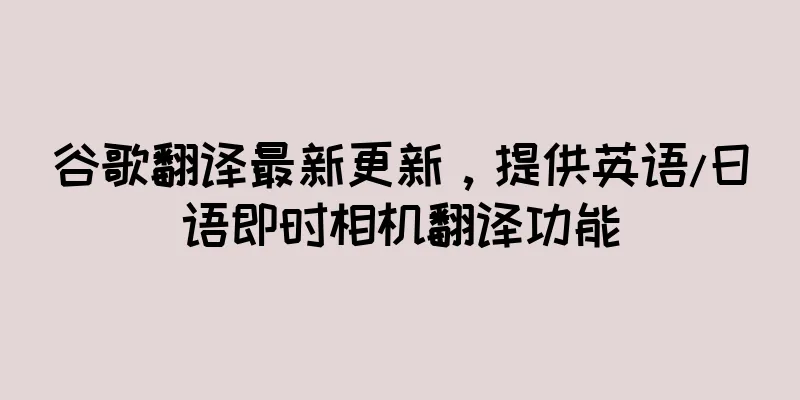 谷歌翻译最新更新，提供英语/日语即时相机翻译功能