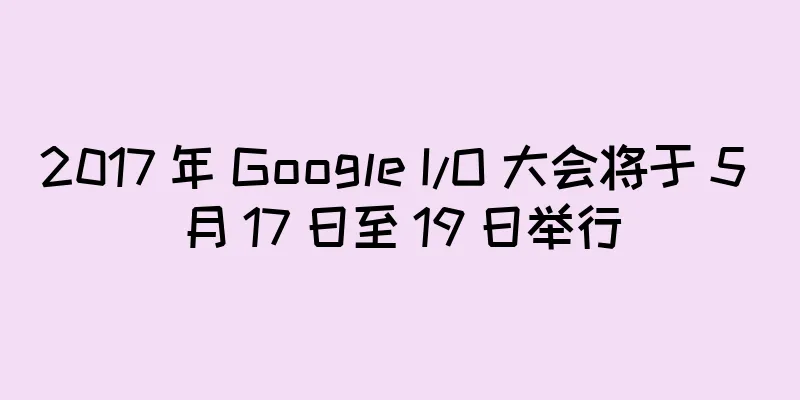 2017 年 Google I/O 大会将于 5 月 17 日至 19 日举行