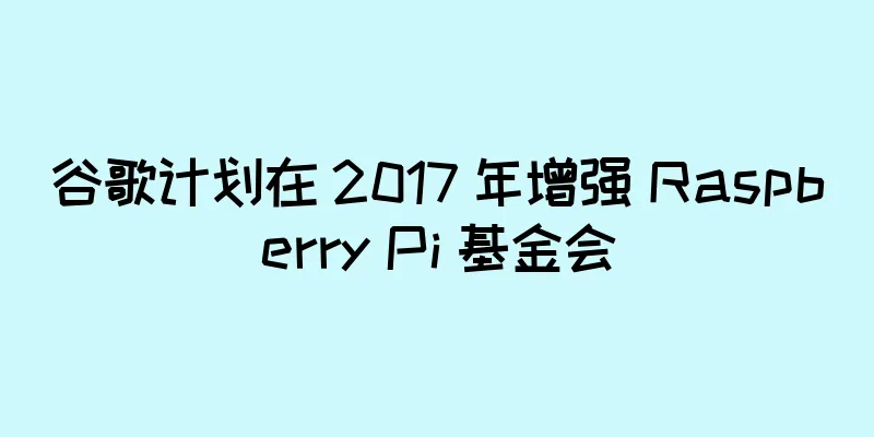 谷歌计划在 2017 年增强 Raspberry Pi 基金会