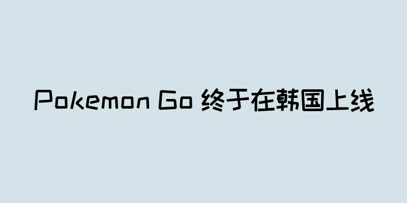 Pokemon Go 终于在韩国上线