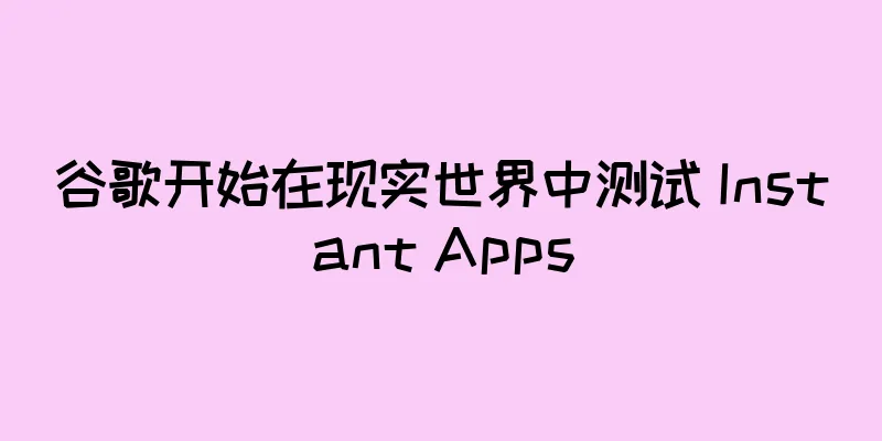 谷歌开始在现实世界中测试 Instant Apps
