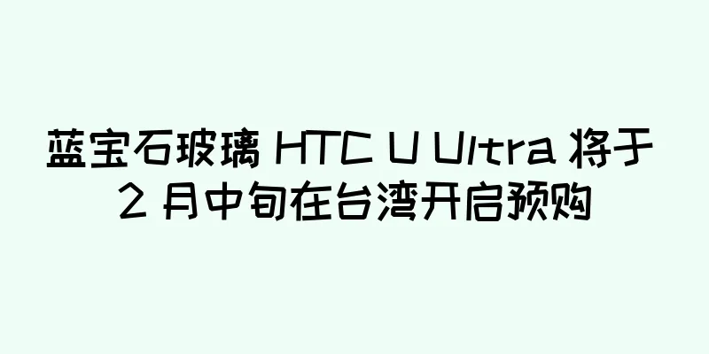 蓝宝石玻璃 HTC U Ultra 将于 2 月中旬在台湾开启预购