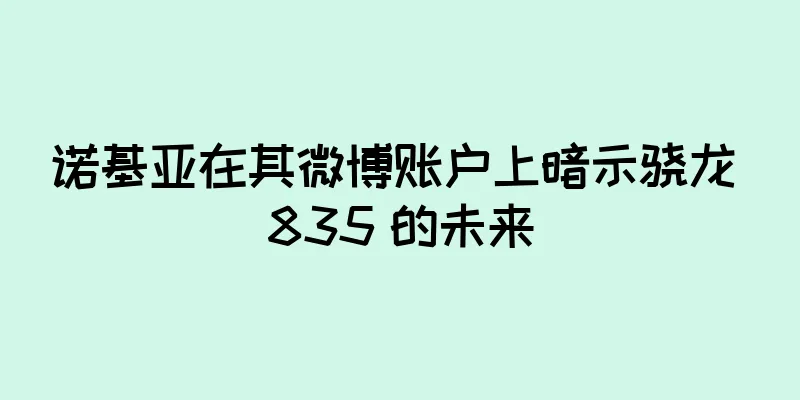 诺基亚在其微博账户上暗示骁龙 835 的未来