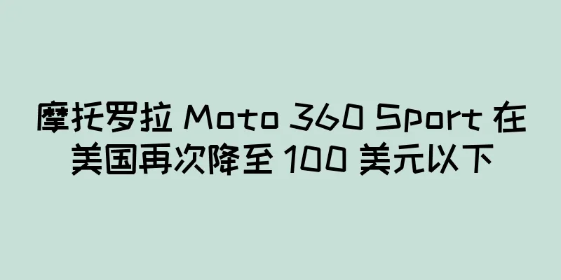 摩托罗拉 Moto 360 Sport 在美国再次降至 100 美元以下
