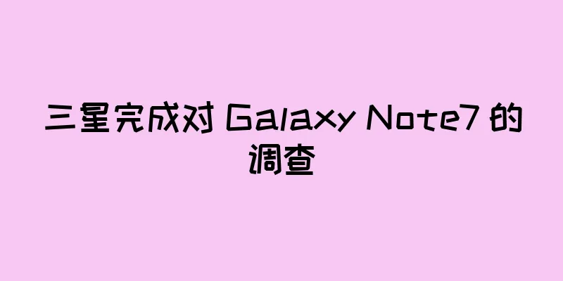 三星完成对 Galaxy Note7 的调查