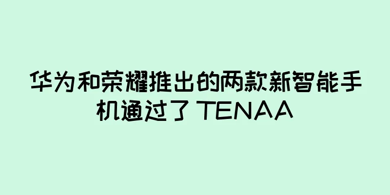 华为和荣耀推出的两款新智能手机通过了 TENAA