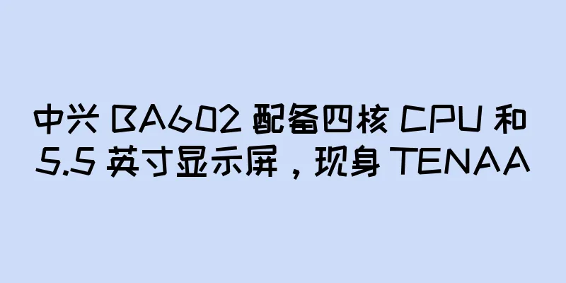 中兴 BA602 配备四核 CPU 和 5.5 英寸显示屏，现身 TENAA
