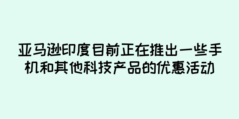 亚马逊印度目前正在推出一些手机和其他科技产品的优惠活动