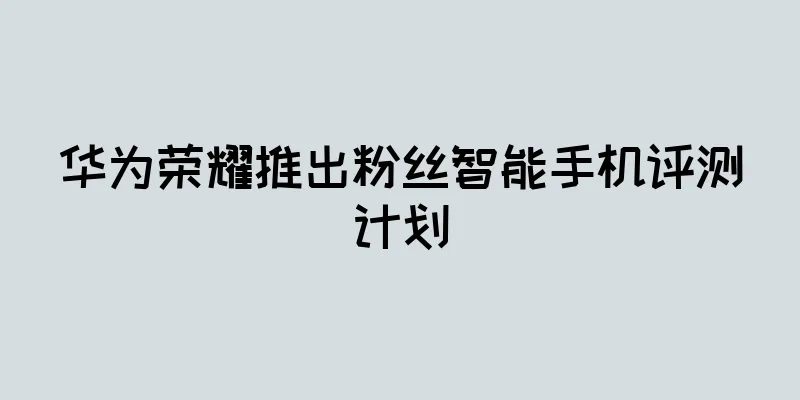 华为荣耀推出粉丝智能手机评测计划