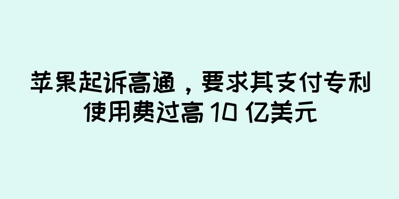 苹果起诉高通，要求其支付专利使用费过高 10 亿美元