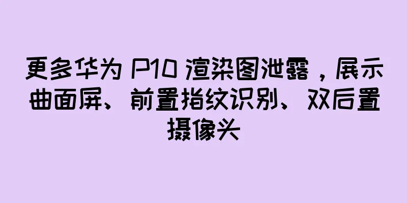 更多华为 P10 渲染图泄露，展示曲面屏、前置指纹识别、双后置摄像头