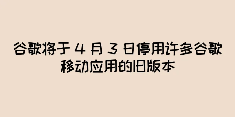 谷歌将于 4 月 3 日停用许多谷歌移动应用的旧版本