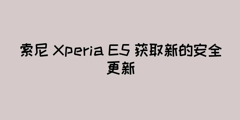 索尼 Xperia E5 获取新的安全更新