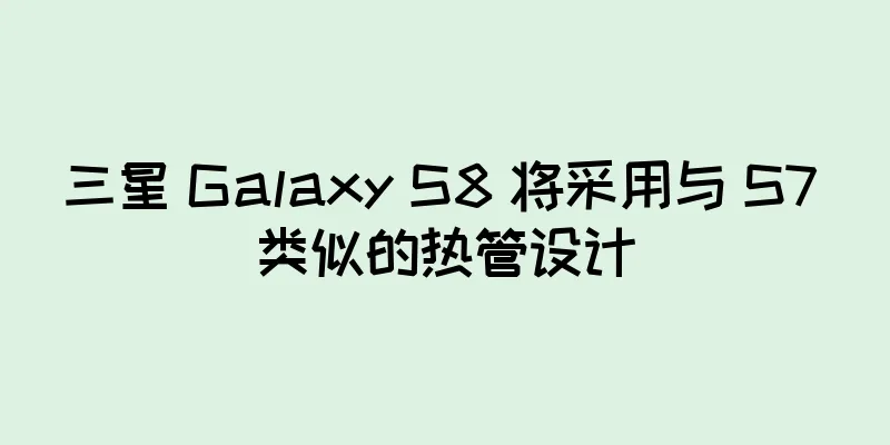 三星 Galaxy S8 将采用与 S7 类似的热管设计