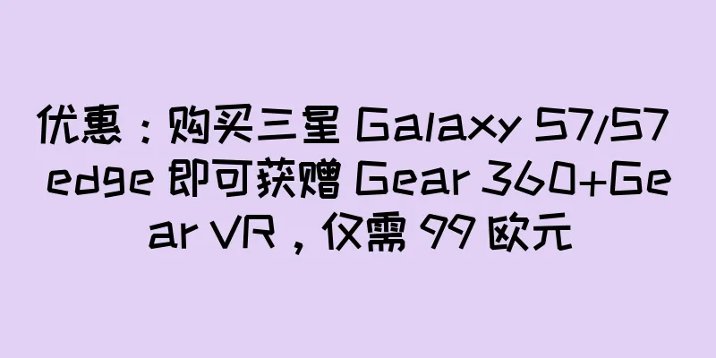 优惠：购买三星 Galaxy S7/S7 edge 即可获赠 Gear 360+Gear VR，仅需 99 欧元