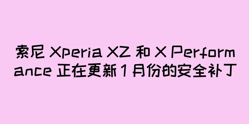 索尼 Xperia XZ 和 X Performance 正在更新 1 月份的安全补丁