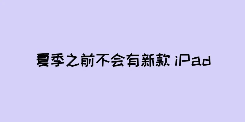 夏季之前不会有新款 iPad