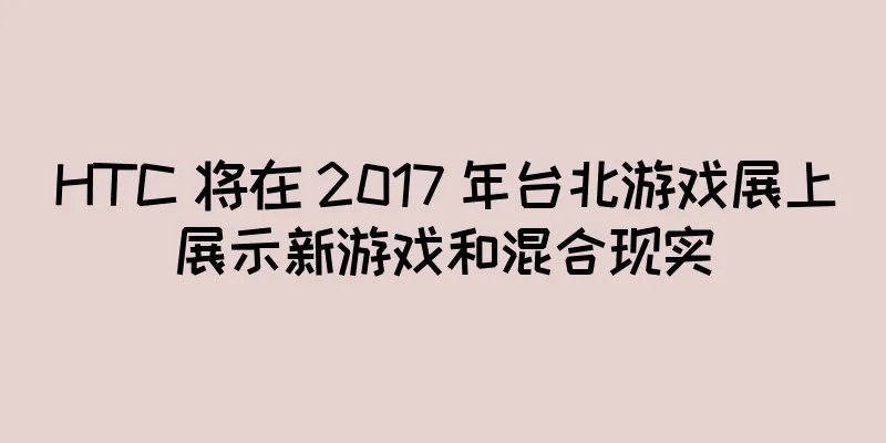 HTC 将在 2017 年台北游戏展上展示新游戏和混合现实