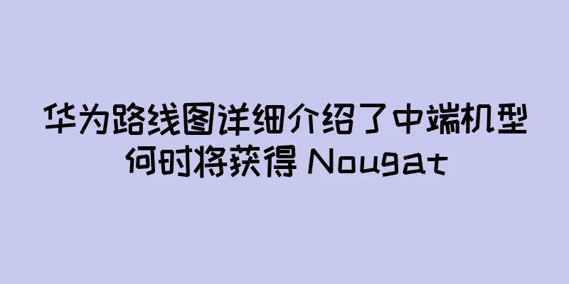 华为路线图详细介绍了中端机型何时将获得 Nougat