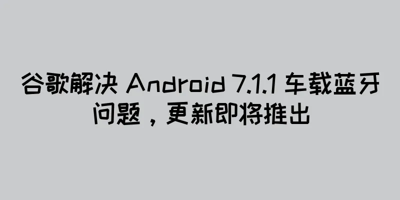 谷歌解决 Android 7.1.1 车载蓝牙问题，更新即将推出