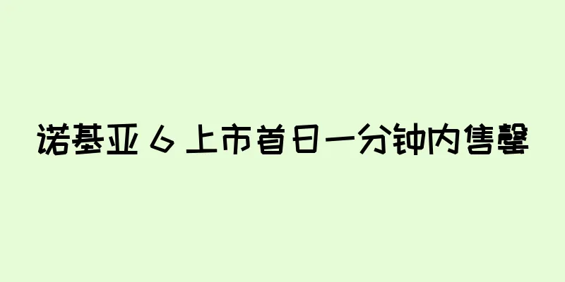 诺基亚 6 上市首日一分钟内售罄