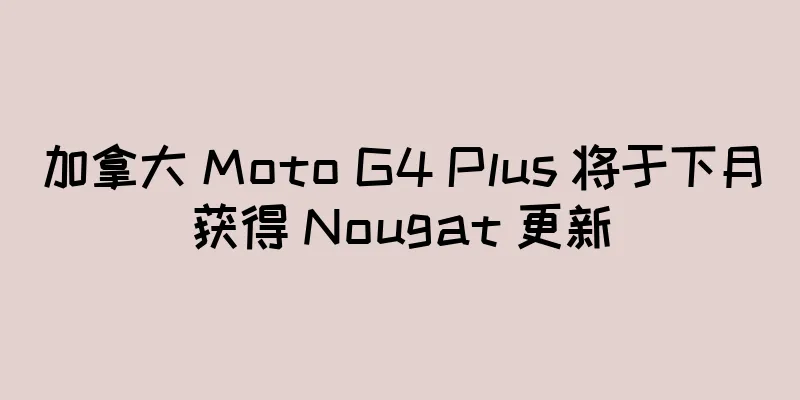 加拿大 Moto G4 Plus 将于下月获得 Nougat 更新