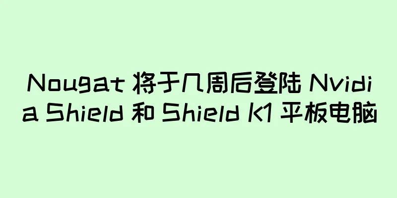Nougat 将于几周后登陆 Nvidia Shield 和 Shield K1 平板电脑