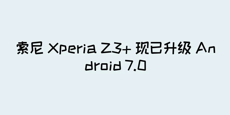 索尼 Xperia Z3+ 现已升级 Android 7.0